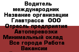 Водитель-международник › Название организации ­ Главтрасса, ООО › Отрасль предприятия ­ Автоперевозки › Минимальный оклад ­ 1 - Все города Работа » Вакансии   . Башкортостан респ.,Баймакский р-н